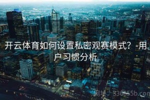 开云体育如何设置私密观赛模式？-用户习惯分析