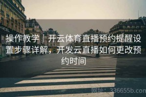 操作教学｜开云体育直播预约提醒设置步骤详解，开发云直播如何更改预约时间