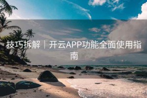 技巧拆解｜开云APP功能全面使用指南