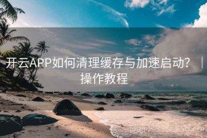 开云APP如何清理缓存与加速启动？｜操作教程