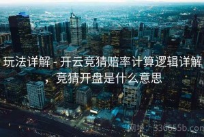 玩法详解 - 开云竞猜赔率计算逻辑详解，竞猜开盘是什么意思