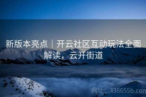 新版本亮点｜开云社区互动玩法全面解读，云开街道