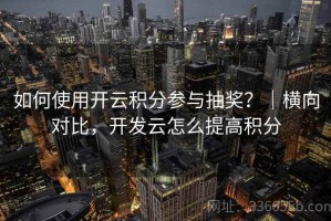 如何使用开云积分参与抽奖？｜横向对比，开发云怎么提高积分