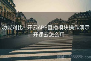 功能对比 - 开云APP直播模块操作演示，开课云怎么用