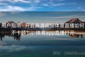 用户指南 - 开云高清视频体育直播如何不卡顿？，体育app直播打开