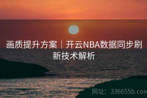 画质提升方案｜开云NBA数据同步刷新技术解析