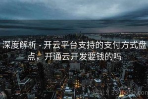 深度解析 - 开云平台支持的支付方式盘点，开通云开发要钱的吗