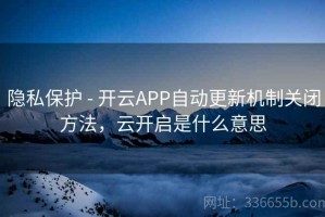 隐私保护 - 开云APP自动更新机制关闭方法，云开启是什么意思