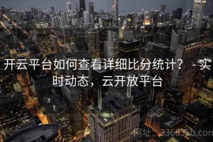 开云平台如何查看详细比分统计？ - 实时动态，云开放平台