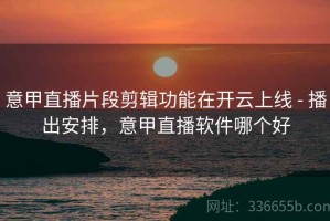意甲直播片段剪辑功能在开云上线 - 播出安排，意甲直播软件哪个好