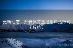 更新动态｜开云体育直播用户活跃时间段统计