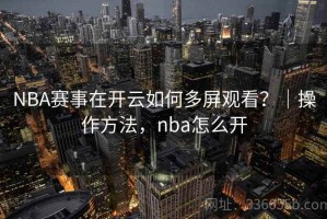 NBA赛事在开云如何多屏观看？｜操作方法，nba怎么开