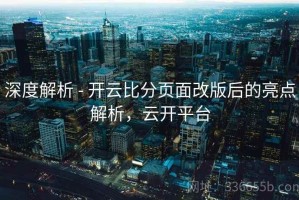深度解析 - 开云比分页面改版后的亮点解析，云开平台