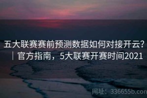 五大联赛赛前预测数据如何对接开云？｜官方指南，5大联赛开赛时间2021