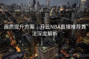 画质提升方案｜开云NBA直播推荐算法深度解析