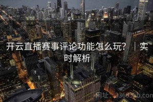开云直播赛事评论功能怎么玩？｜实时解析