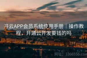 开云APP会员系统使用手册｜操作教程，开通云开发要钱的吗