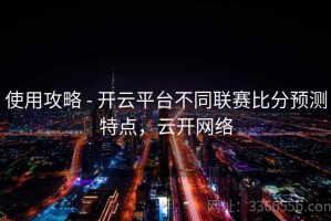 使用攻略 - 开云平台不同联赛比分预测特点，云开网络