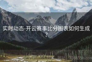 实时动态-开云赛事比分图表如何生成？