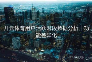 开云体育用户活跃时段数据分析｜功能差异化