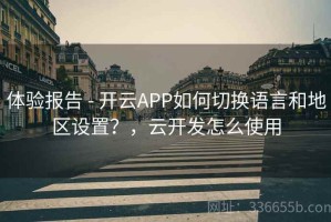 体验报告 - 开云APP如何切换语言和地区设置？，云开发怎么使用
