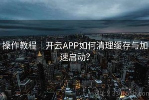 操作教程｜开云APP如何清理缓存与加速启动？
