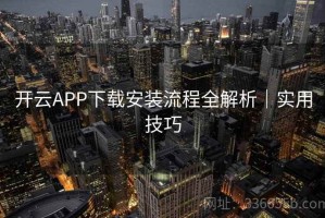 开云APP下载安装流程全解析｜实用技巧