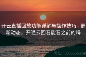 开云直播回放功能详解与操作技巧 - 更新动态，开通云回看能看之前的吗