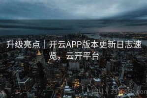升级亮点｜开云APP版本更新日志速览，云开平台