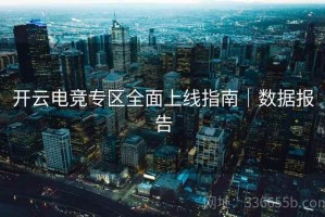 开云电竞专区全面上线指南｜数据报告