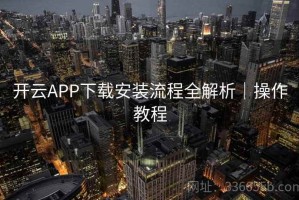 开云APP下载安装流程全解析｜操作教程