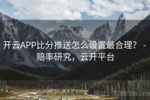 开云APP比分推送怎么设置最合理？ - 赔率研究，云开平台