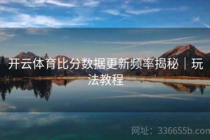 开云体育比分数据更新频率揭秘｜玩法教程
