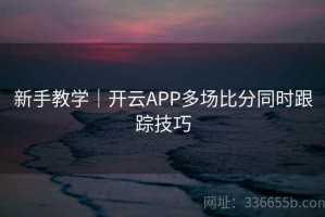 新手教学｜开云APP多场比分同时跟踪技巧