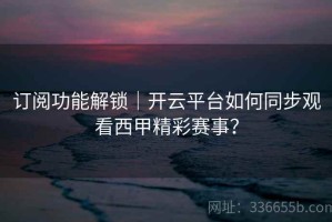 订阅功能解锁｜开云平台如何同步观看西甲精彩赛事？