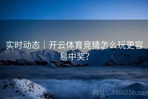 实时动态｜开云体育竞猜怎么玩更容易中奖？