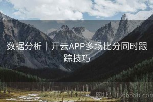 数据分析｜开云APP多场比分同时跟踪技巧