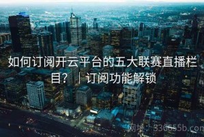 如何订阅开云平台的五大联赛直播栏目？｜订阅功能解锁