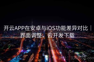 开云APP在安卓与iOS功能差异对比｜界面调整，云开发下载