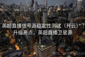英超直播信号源稳定性测试（开云）｜升级亮点，英超直播卫星源