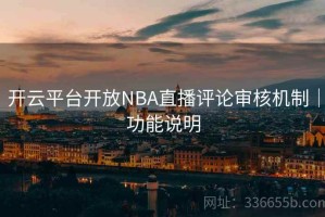 开云平台开放NBA直播评论审核机制｜功能说明