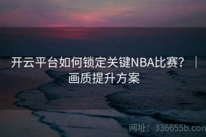 开云平台如何锁定关键NBA比赛？｜画质提升方案