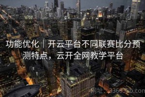 功能优化｜开云平台不同联赛比分预测特点，云开全网教学平台