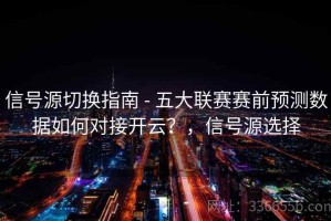 信号源切换指南 - 五大联赛赛前预测数据如何对接开云？，信号源选择