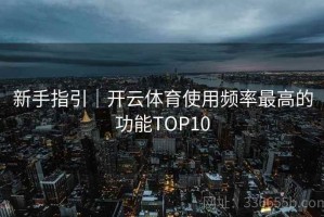 新手指引｜开云体育使用频率最高的功能TOP10