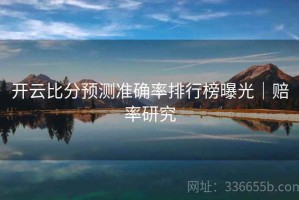开云比分预测准确率排行榜曝光｜赔率研究