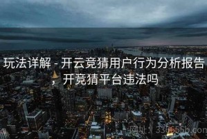玩法详解 - 开云竞猜用户行为分析报告，开竞猜平台违法吗