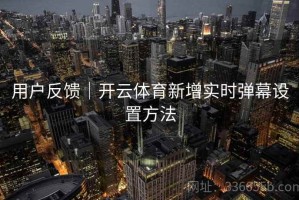 用户反馈｜开云体育新增实时弹幕设置方法