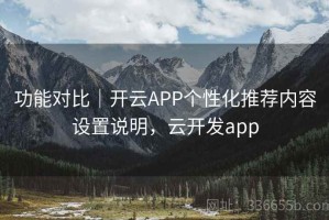 功能对比｜开云APP个性化推荐内容设置说明，云开发app