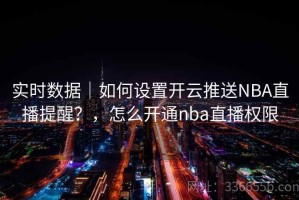 实时数据｜如何设置开云推送NBA直播提醒？，怎么开通nba直播权限